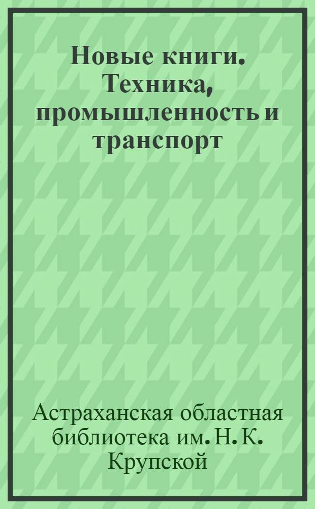 Новые книги. Техника, промышленность и транспорт : Краткий информ. список книг, полученных Б-кой