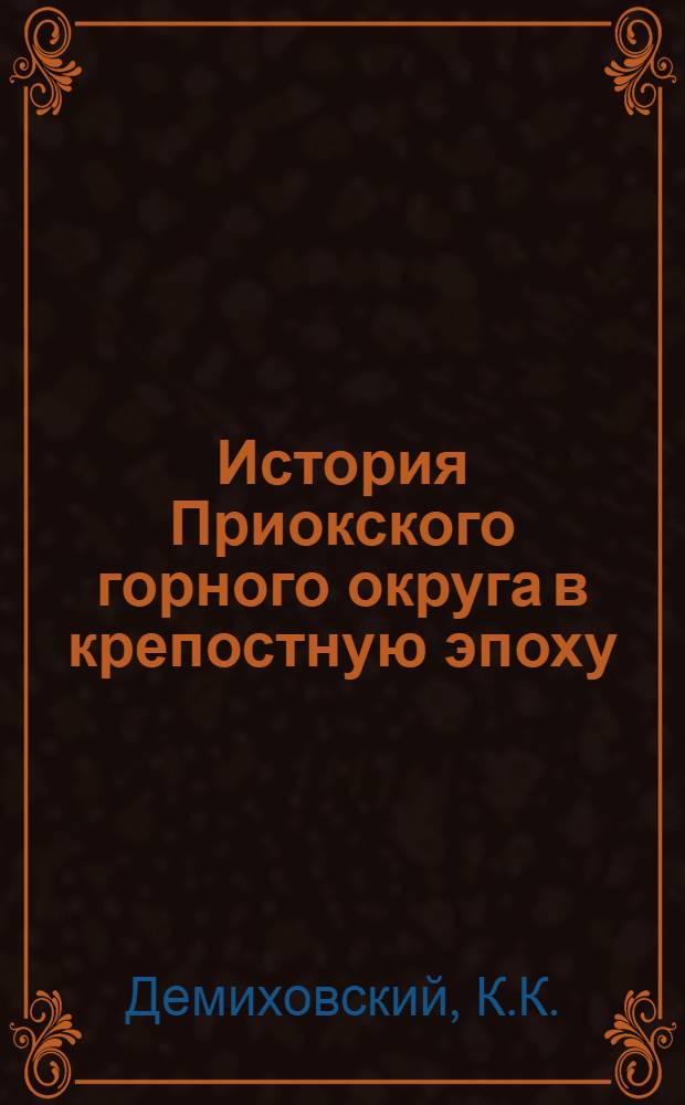 История Приокского горного округа в крепостную эпоху (XVIII - первая половина XIX в.) : Автореферат дис. на соискание учен. степени кандидата ист. наук