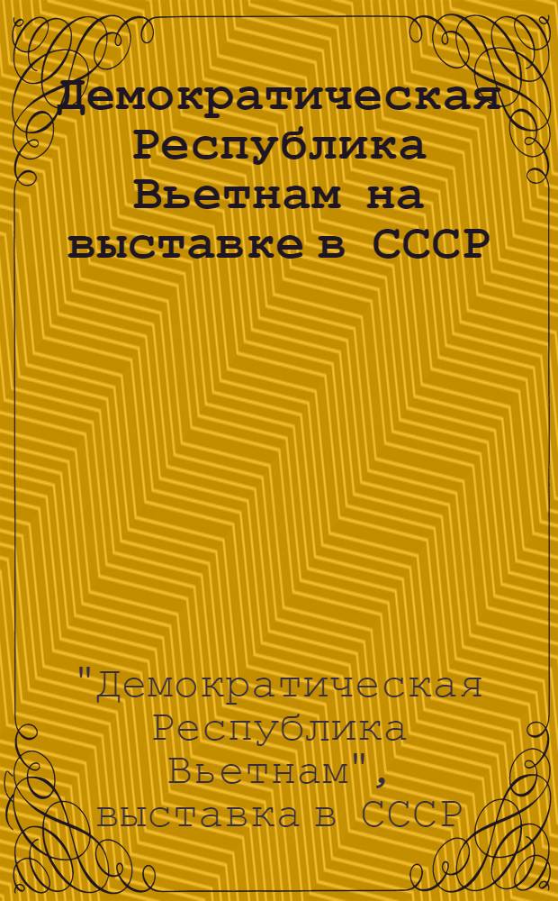 Демократическая Республика Вьетнам на выставке в СССР : Путеводитель-каталог