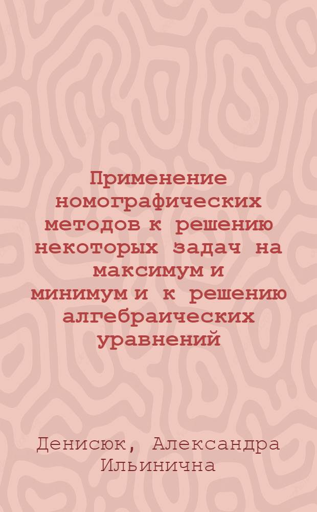 Применение номографических методов к решению некоторых задач на максимум и минимум и к решению алгебраических уравнений : Автореферат дис. на соискание учен. степени кандидата физ.-мат. наук