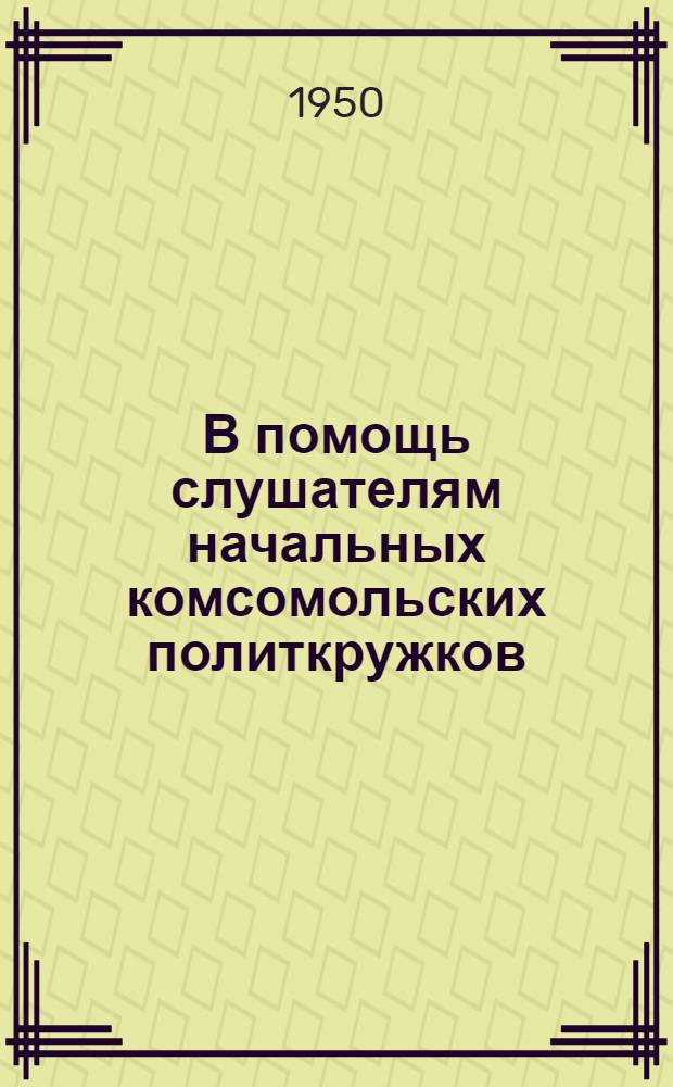В помощь слушателям начальных комсомольских политкружков : Вып. 1-. Вып. 1 : Материалы к первой теме: СССР - первое в мире социалистическое государство рабочих и крестьян