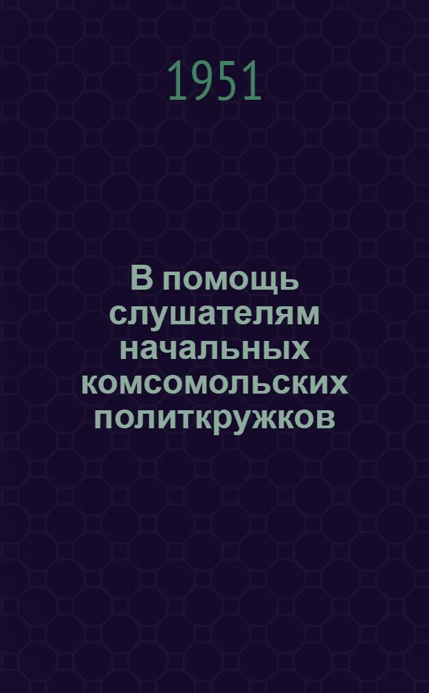 В помощь слушателям начальных комсомольских политкружков : Вып. 1-. Вып. 7