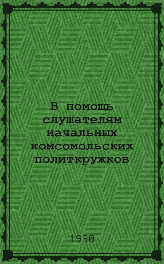 В помощь слушателям начальных комсомольских политкружков : Вып. 3-