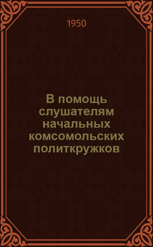 В помощь слушателям начальных комсомольских политкружков : Вып. 3-