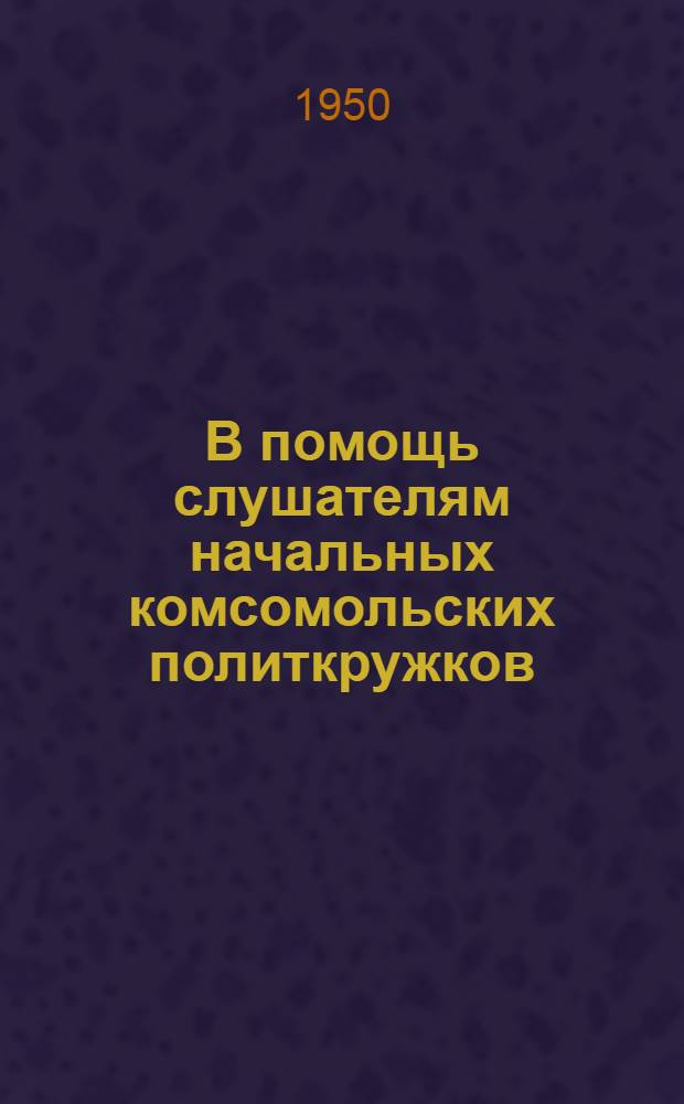 В помощь слушателям начальных комсомольских политкружков : Вып. 1. Вып. 1 : Материалы к первой теме: "СССР - первое в мире социалистическое государство рабочих и крестьян"