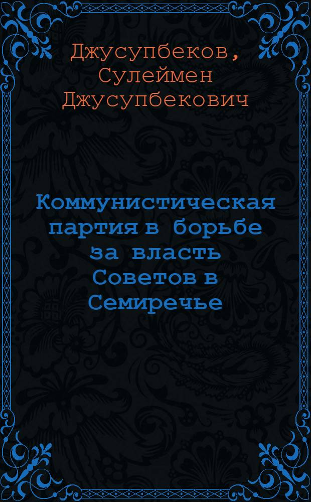 Коммунистическая партия в борьбе за власть Советов в Семиречье (1917 - июнь 1918 гг.) : Автореферат дис. на соискание учен. степени кандидата ист. наук