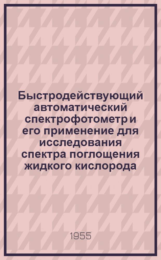 Быстродействующий автоматический спектрофотометр и его применение для исследования спектра поглощения жидкого кислорода : Автореферат дис. на соискание учен. степени кандидата физ.-мат. наук