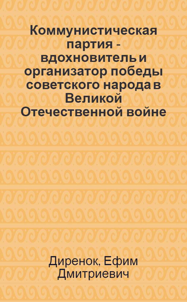 Коммунистическая партия - вдохновитель и организатор победы советского народа в Великой Отечественной войне (июнь 1941-1945 гг.) : (Учеб. пособие по курсу "История КПСС")
