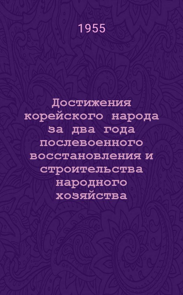 Достижения корейского народа за два года послевоенного восстановления и строительства народного хозяйства : По случаю второй годовщины заключения перемирия : Сообщение Центр. телегр. агентства КНДР
