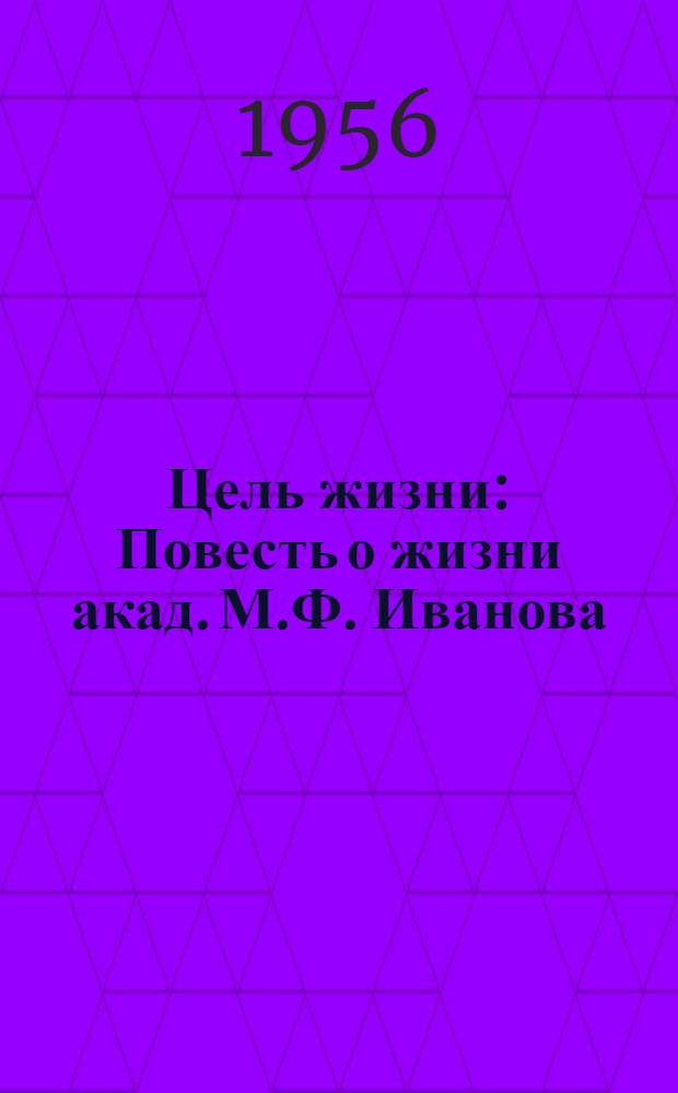 Цель жизни : Повесть о жизни акад. М.Ф. Иванова