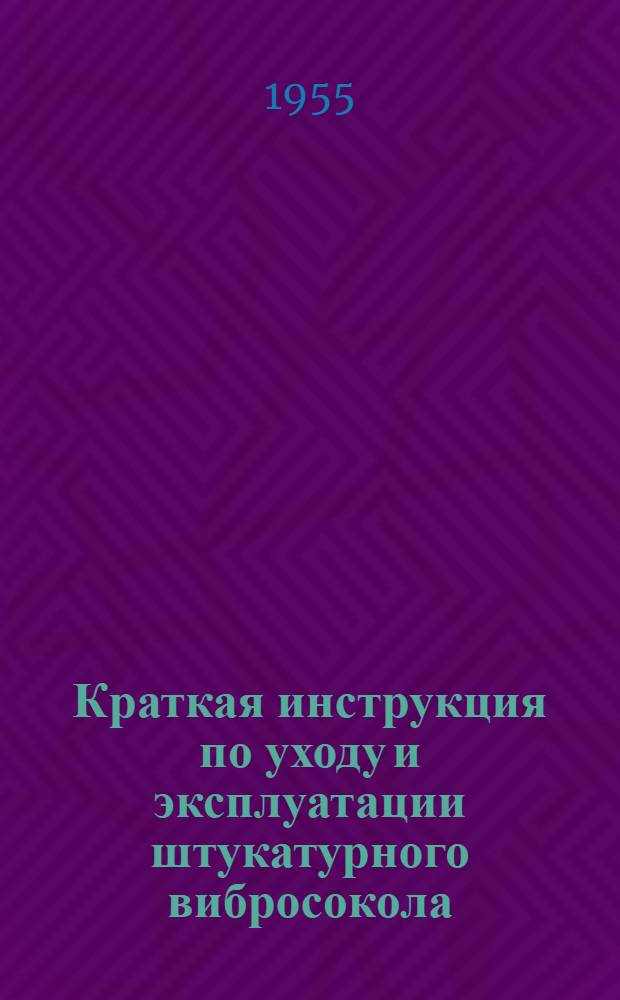 Краткая инструкция по уходу и эксплуатации штукатурного вибросокола : Утв. Сталинградгидростроем 18.X.1955 г.