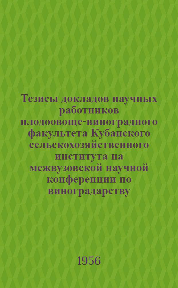 Тезисы докладов научных работников плодоовоще-виноградного факультета Кубанского сельскохозяйственного института на межвузовской научной конференции по виноградарству, плодоводству и овощеводству южных районов европейской части СССР в г. Кишиневе 17-28 сентября 1956 года