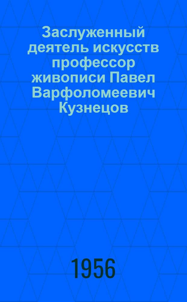 Заслуженный деятель искусств профессор живописи Павел Варфоломеевич Кузнецов : 75 лет со дня рождения, 55 лет творческой деятельности : Каталог выставки