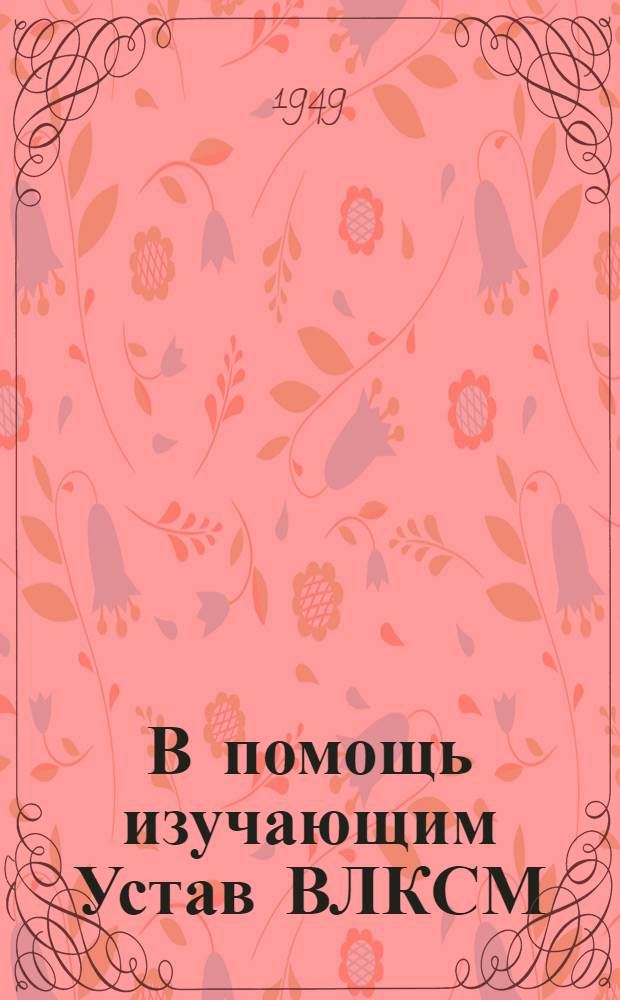 В помощь изучающим Устав ВЛКСМ : Вып. 1-. Вып. 2 : Комсомол - помощник ВКП(б) в борьбе за построение социализма в нашей стране