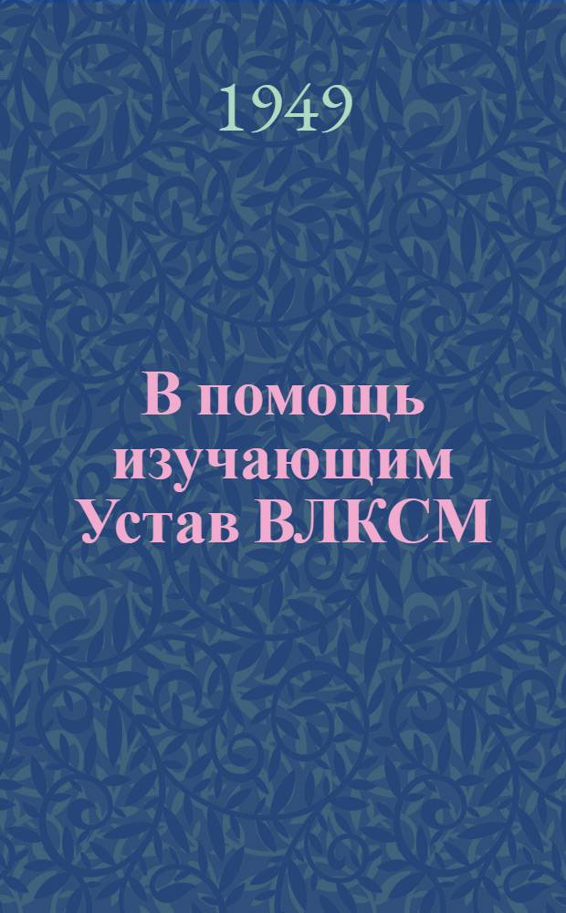 В помощь изучающим Устав ВЛКСМ : Вып. 1-. Вып. 4 : Комсомол - помощник ВКП(б) в годы послевоенного строительства