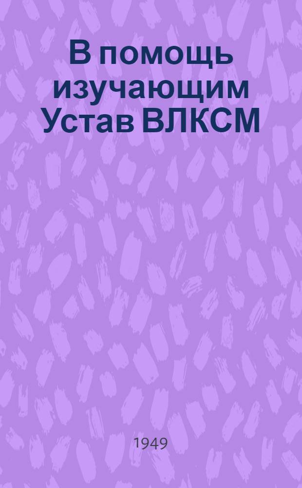 В помощь изучающим Устав ВЛКСМ : Вып. 2, 4. Вып. 2 : Комсомол - помощник ВКП(б) в борьбе за построение социализма в нашей стране