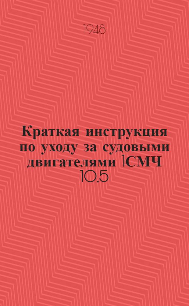 Краткая инструкция по уходу за судовыми двигателями 1СМЧ 10,5/13 и 2СМЧ 10,5/13 : (Доп. к руководству по двигателям 1-2МЧ 10,5/13)