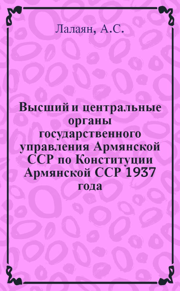 Высший и центральные органы государственного управления Армянской ССР по Конституции Армянской ССР 1937 года : Автореферат дис. на соискание учен. степени кандидата юрид. наук