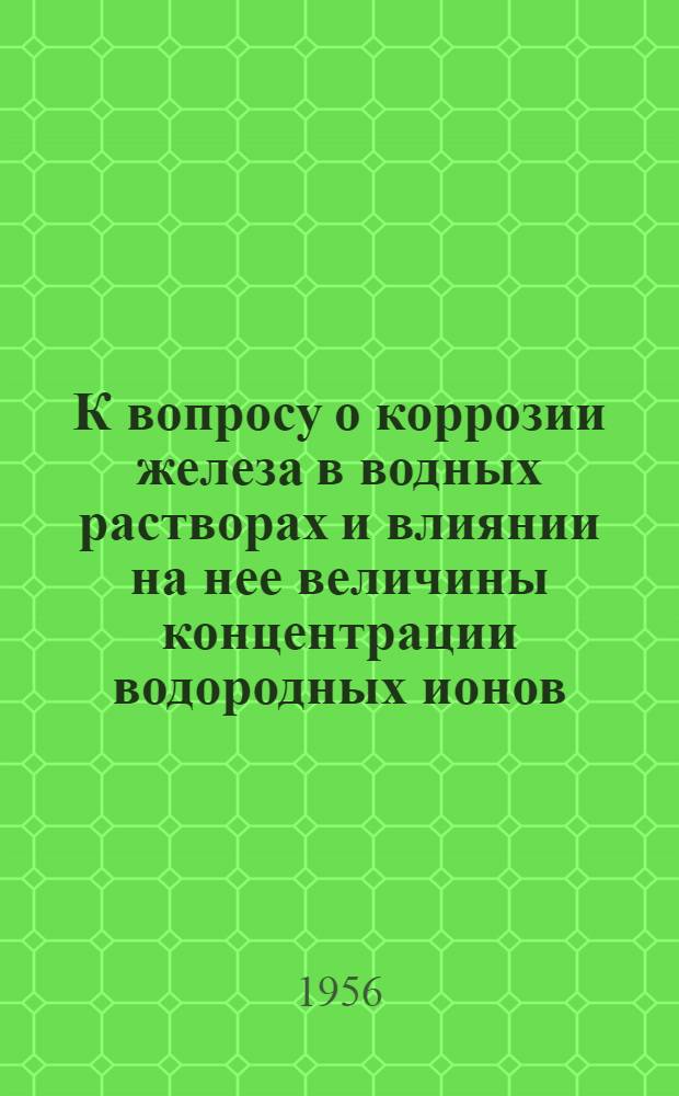 К вопросу о коррозии железа в водных растворах и влиянии на нее величины концентрации водородных ионов : Автореферат дис. на соискание учен. степени кандидата хим. наук