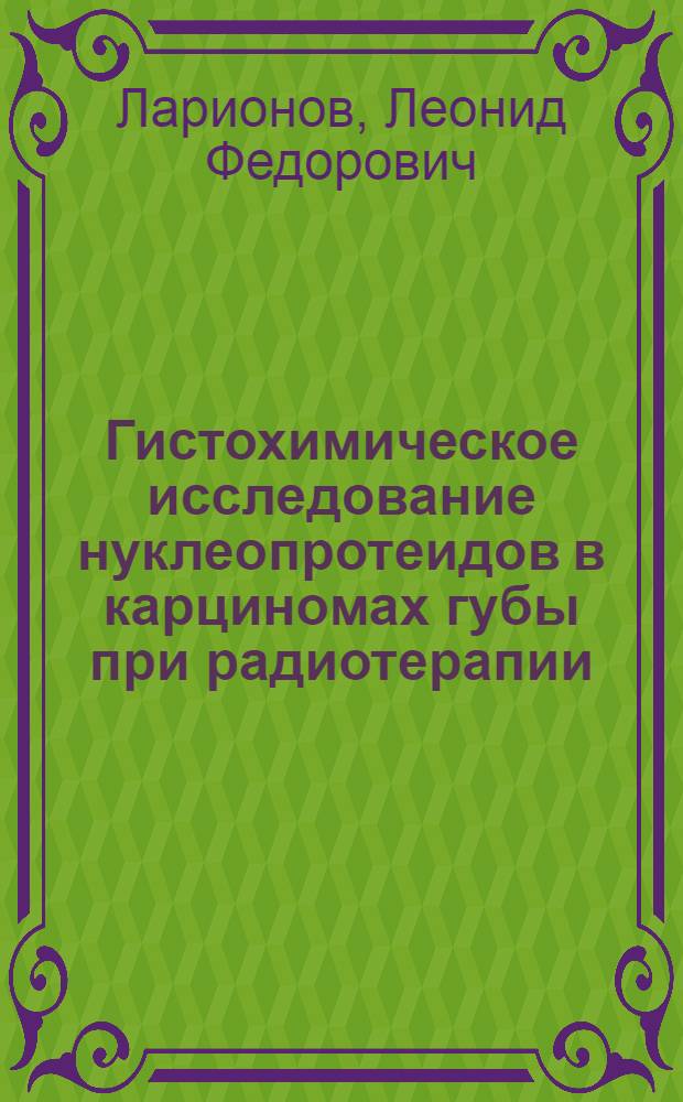 Гистохимическое исследование нуклеопротеидов в карциномах губы при радиотерапии : Из эксперим.-ракового и радиохирург. отд-ния Центр. науч.-исслед. рентгено-радиол. ин-та М-ва здравоохр. СССР