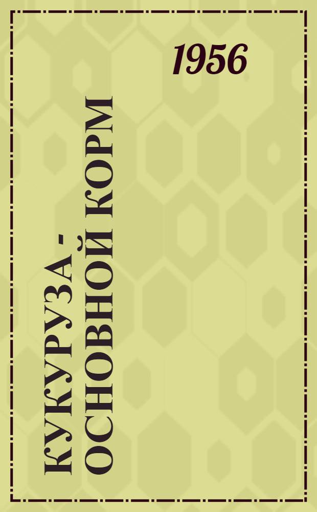 Кукуруза - основной корм : Из опыта колхоза "Вперед к коммунизму", Раменск. района, Моск. обл