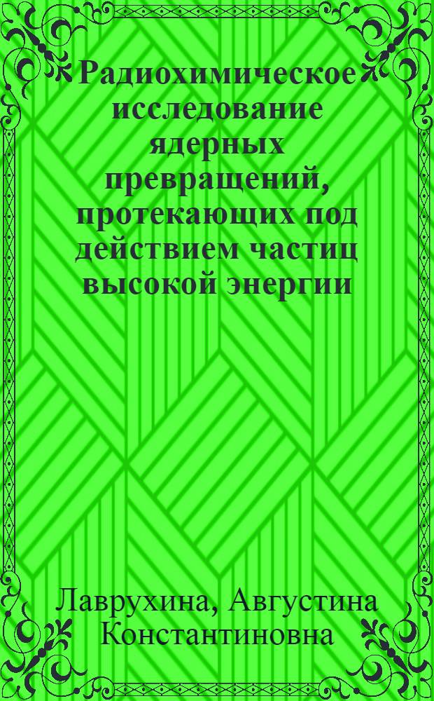 Радиохимическое исследование ядерных превращений, протекающих под действием частиц высокой энергии : Автореферат дис., представл. на соискание учен. степени доктора хим. наук