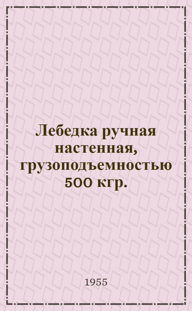 Лебедка ручная настенная, грузоподъемностью 500 кгр. : Марка машины ЛРН-500 : Краткое описание и инструкция по эксплуатации