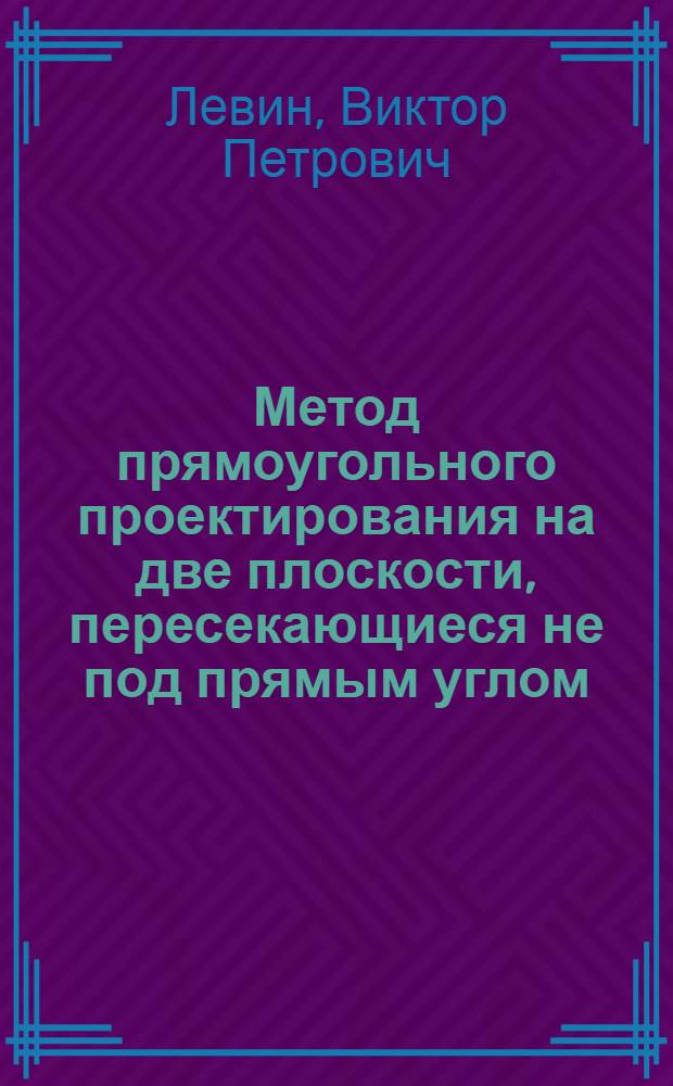 Метод прямоугольного проектирования на две плоскости, пересекающиеся не под прямым углом, как обоснование нового способа преобразования проекций : Автореферат дис. на соискание учен. степени кандидата техн. наук