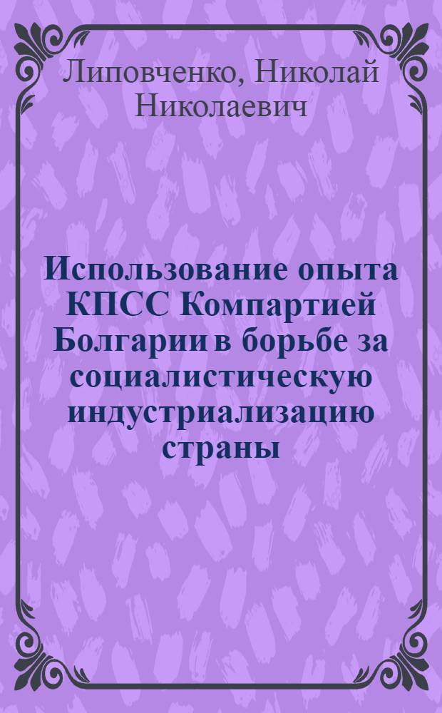 Использование опыта КПСС Компартией Болгарии в борьбе за социалистическую индустриализацию страны (1948-1952 гг.) : Автореферат дис. на соискание учен. степени кандидата ист. наук