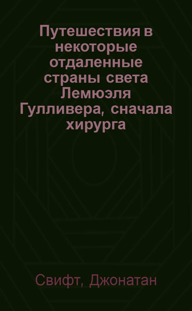 Путешествия в некоторые отдаленные страны света Лемюэля Гулливера, сначала хирурга, а потом капитана нескольких кораблей