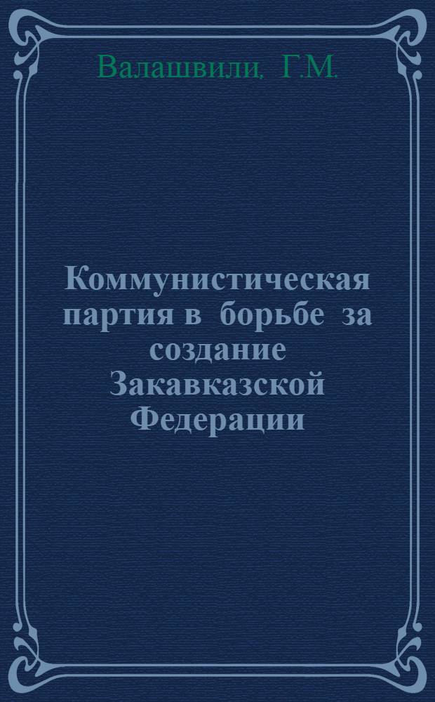 Коммунистическая партия в борьбе за создание Закавказской Федерации (1920-1922 гг.) : Автореферат дис. на соискание учен. степени кандидата ист. наук