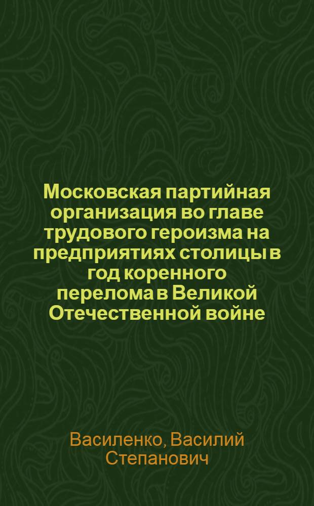 Московская партийная организация во главе трудового героизма на предприятиях столицы в год коренного перелома в Великой Отечественной войне : Автореферат дис. на соискание учен. степени кандидата ист. наук