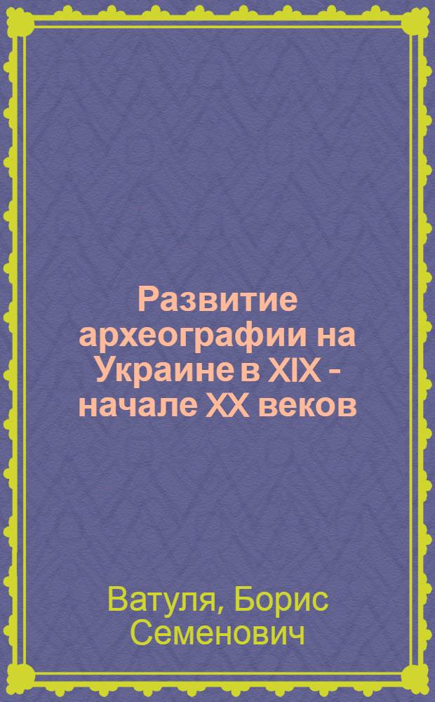Развитие археографии на Украине в XIX - начале XX веков : Автореферат дис. на соискание учен. степени кандидата ист. наук