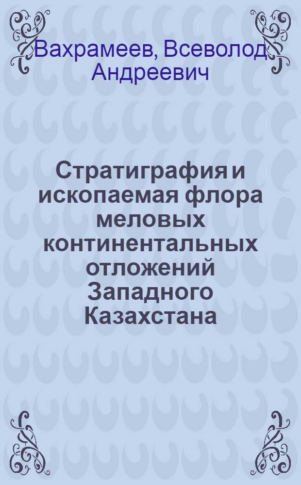 Стратиграфия и ископаемая флора меловых континентальных отложений Западного Казахстана : Автореферат дис., представленной на соискание учен. степ. д-ра геол.-минерал. наук