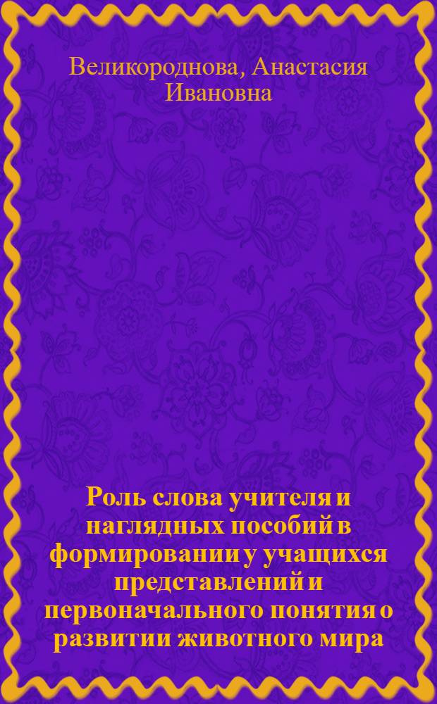 Роль слова учителя и наглядных пособий в формировании у учащихся представлений и первоначального понятия о развитии животного мира : Автореферат дис. на соискание учен. степ. канд. пед. наук (по психологии)