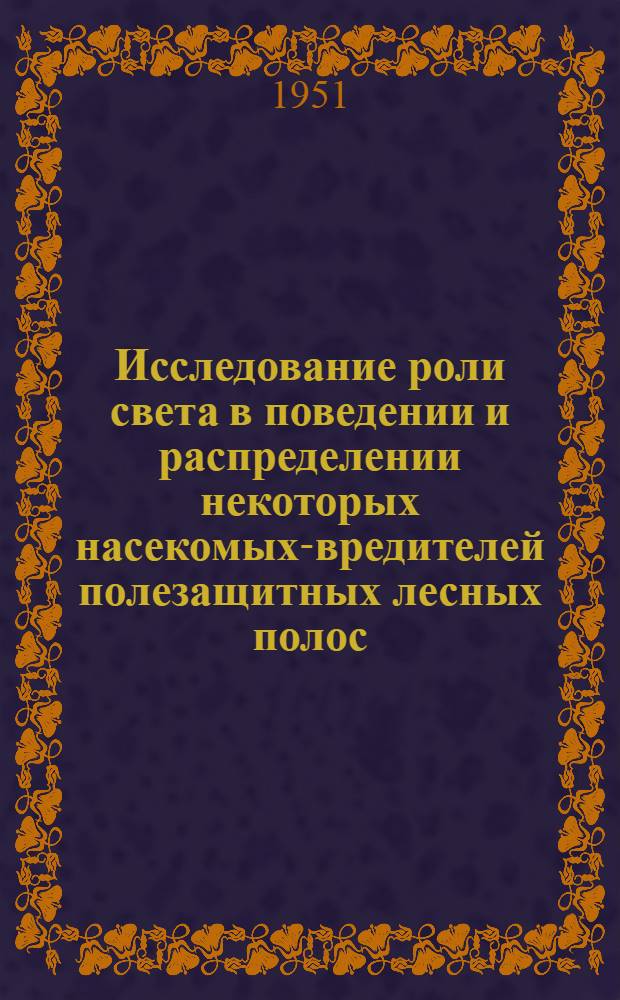 Исследование роли света в поведении и распределении некоторых насекомых-вредителей полезащитных лесных полос, как обоснование лесохозяйственных мер защиты древостоя : Автореферат дис. на соискание учен. степ. канд. с.-х. наук