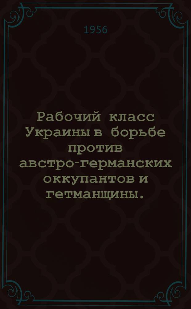 Рабочий класс Украины в борьбе против австро-германских оккупантов и гетманщины. (Апрель-декабрь 1918 г.) : Автореферат дис. на соискание учен. степени кандидата ист. наук