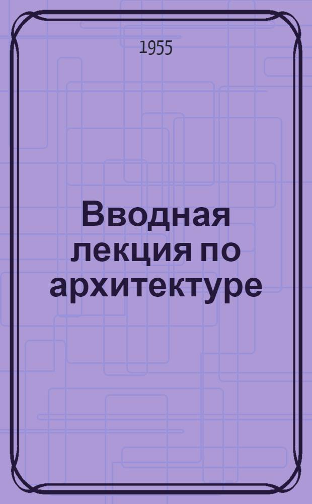 Вводная лекция по архитектуре : Для студентов строит. фак