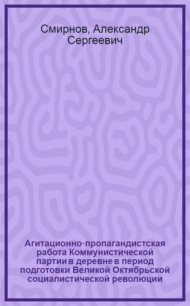 Агитационно-пропагандистская работа Коммунистической партии в деревне в период подготовки Великой Октябрьской социалистической революции : Автореферат дис. на соискание учен. степени кандидата ист. наук
