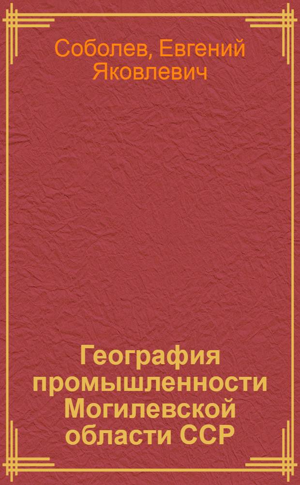 География промышленности Могилевской области ССР : Автореферат дис. на соискание учен. степени кандидата геогр. наук