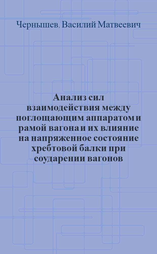 Анализ сил взаимодействия между поглощающим аппаратом и рамой вагона и их влияние на напряженное состояние хребтовой балки при соударении вагонов : Реферат дис. на соискание учен. степени доктора техн. наук