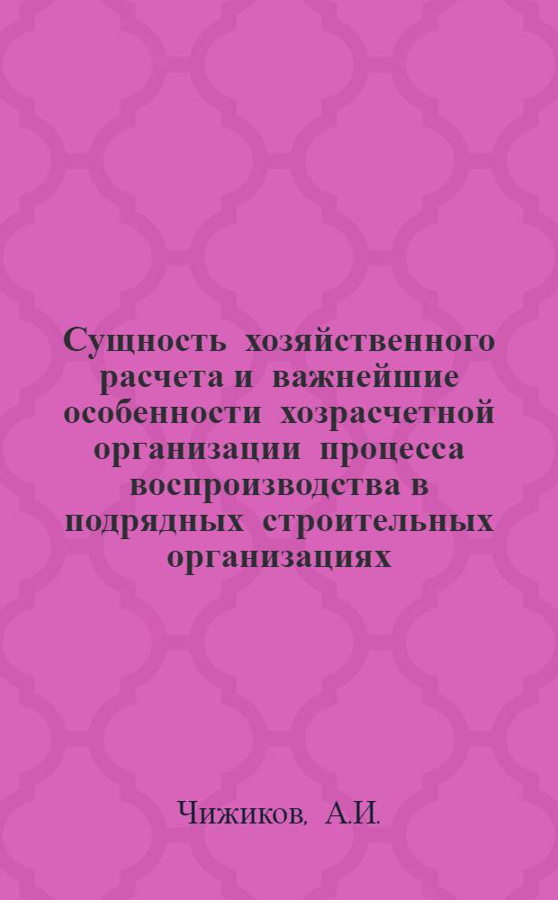 Сущность хозяйственного расчета и важнейшие особенности хозрасчетной организации процесса воспроизводства в подрядных строительных организациях : Автореферат дис. на соискание учен. степени кандидата экон. наук