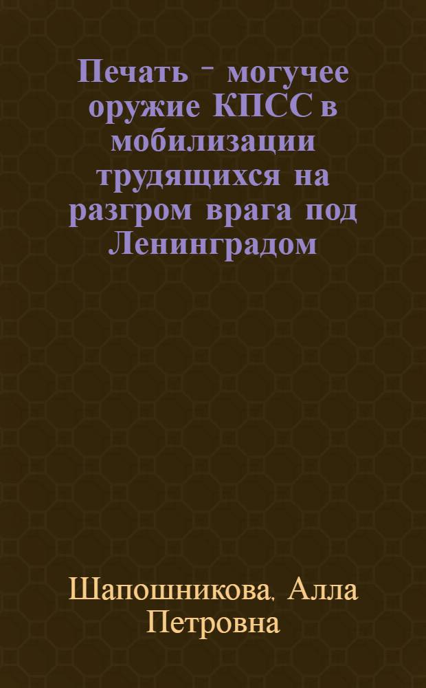 Печать - могучее оружие КПСС в мобилизации трудящихся на разгром врага под Ленинградом (июнь 1941 - январь 1944) : Автореферат дис. на соискание учен. степени кандидата ист. наук