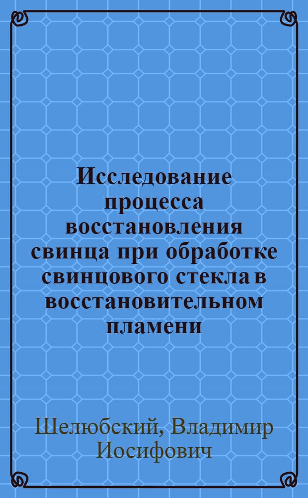 Исследование процесса восстановления свинца при обработке свинцового стекла в восстановительном пламени : Автореферат дис. на соискание учен. степени кандидата техн. наук