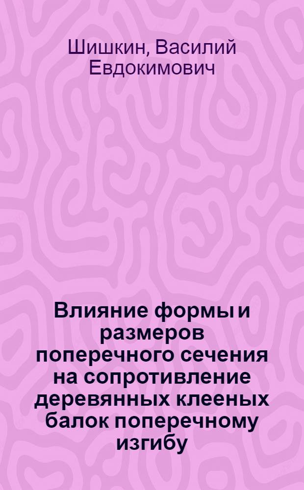 Влияние формы и размеров поперечного сечения на сопротивление деревянных клееных балок поперечному изгибу : Автореферат дис., представл. на соискание учен. степени кандидата техн. наук
