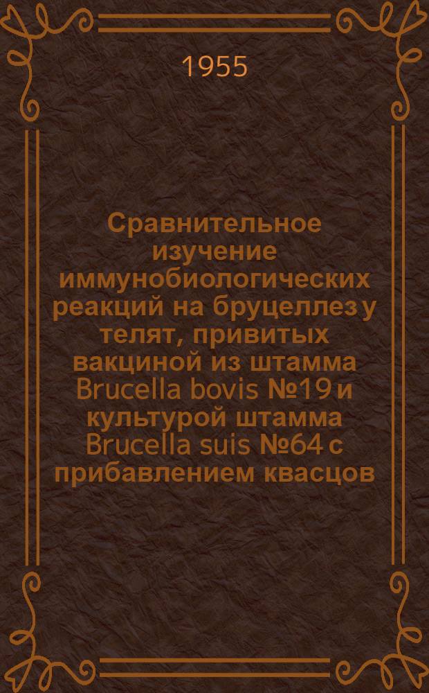 Сравнительное изучение иммунобиологических реакций на бруцеллез у телят, привитых вакциной из штамма Brucella bovis № 19 и культурой штамма Brucella suis № 64 с прибавлением квасцов : Автореферат дис. на соискание учен. степени кандидата вет. наук