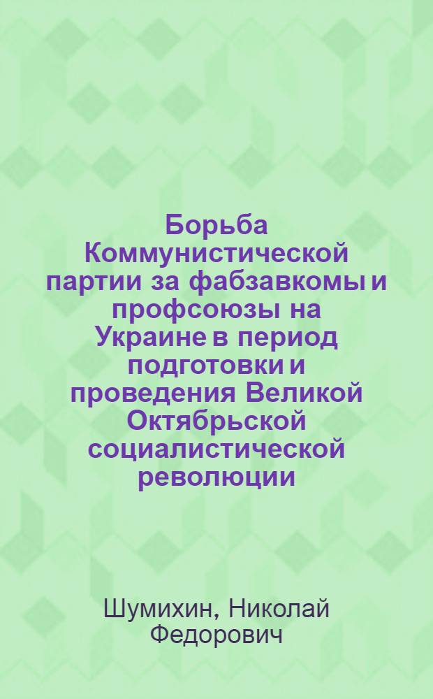 Борьба Коммунистической партии за фабзавкомы и профсоюзы на Украине в период подготовки и проведения Великой Октябрьской социалистической революции (март 1917 - январь 1918 г.) : Автореферат дис. на соискание учен. степени кандидата ист. наук