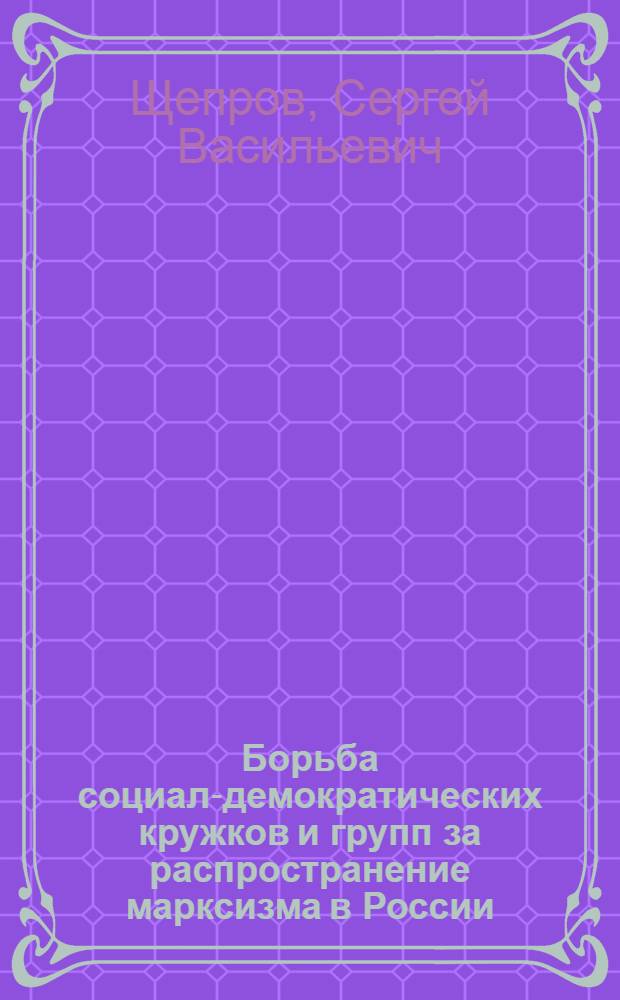 Борьба социал-демократических кружков и групп за распространение марксизма в России (1884-1894 гг.) : Автореферат дис. на соискание учен. степени кандидата ист. наук