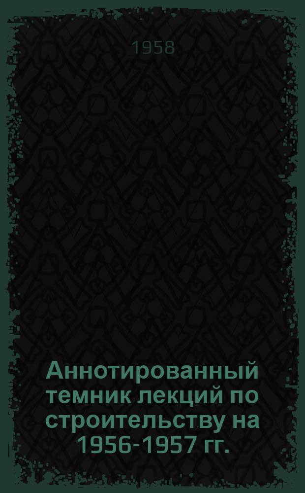 [Аннотированный темник лекций по строительству на 1956-1957 гг.] : Приложение... Вып. 2. Вып. 3