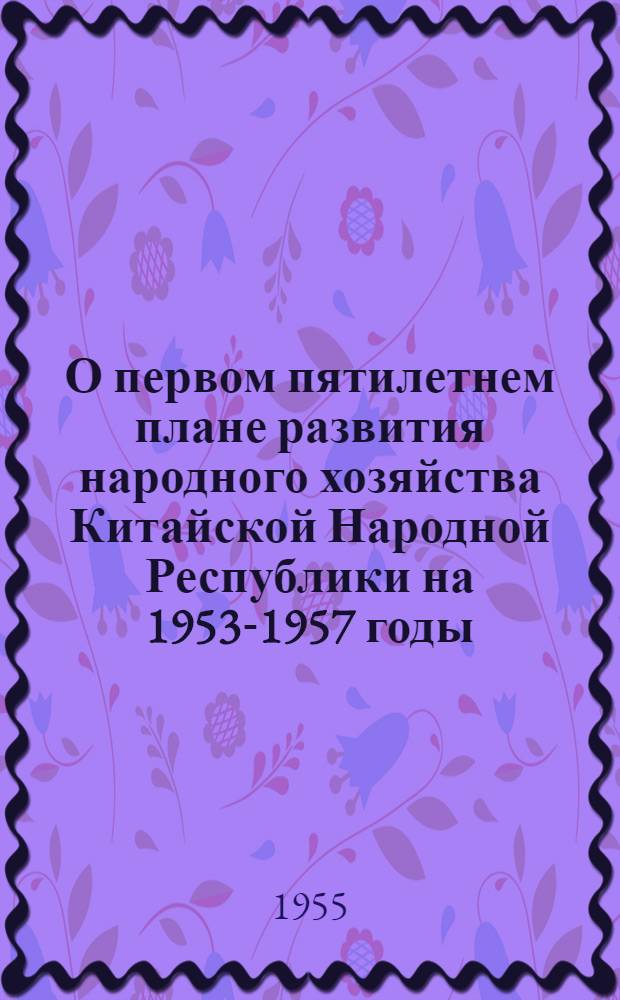 О первом пятилетнем плане развития народного хозяйства Китайской Народной Республики на 1953-1957 годы : Доклад зам. премьера гос. совета: пред. Гос. планового ком. КНР Ли Фу-чуня на второй сессии Всекитайского Собрания народных представителей первого созыва 5-6 июля 1955 года